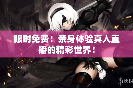 限时免费！亲身体验真人直播的精彩世界！