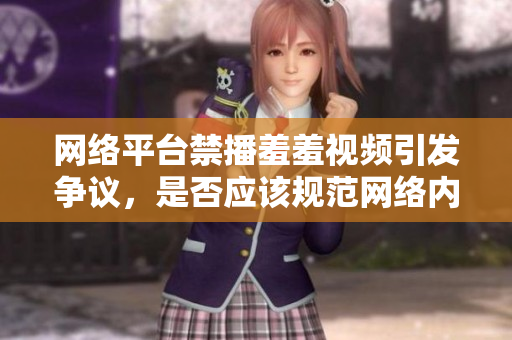 网络平台禁播羞羞视频引发争议，是否应该规范网络内容审查？