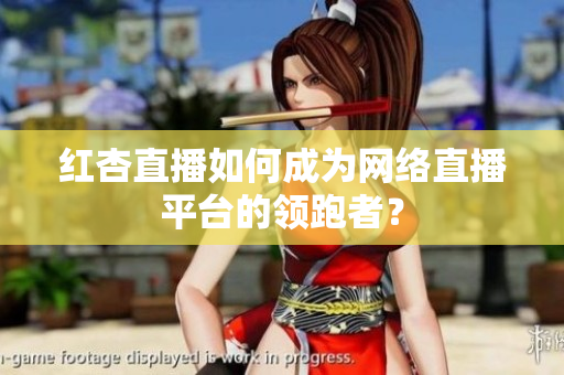 红杏直播如何成为网络直播平台的领跑者？