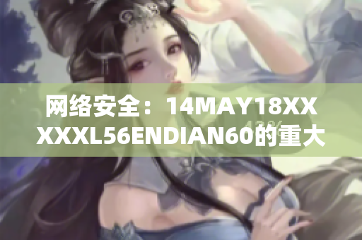 网络安全：14MAY18XXXXXL56ENDIAN60的重大事件