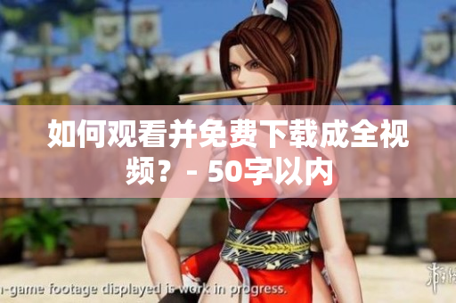 如何观看并免费下载成全视频？- 50字以内