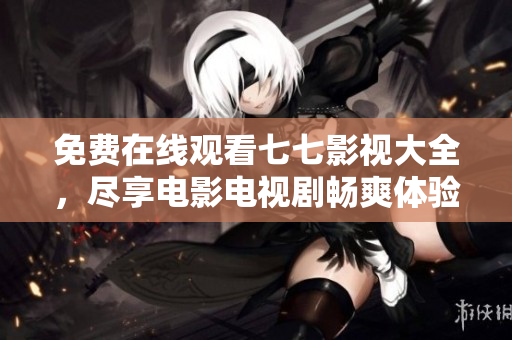 免费在线观看七七影视大全，尽享电影电视剧畅爽体验