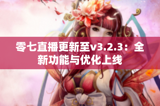 零七直播更新至v3.2.3：全新功能与优化上线