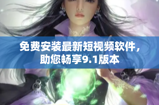 免费安装最新短视频软件，助您畅享9.1版本