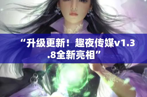 “升级更新！趣夜传媒v1.3.8全新亮相”