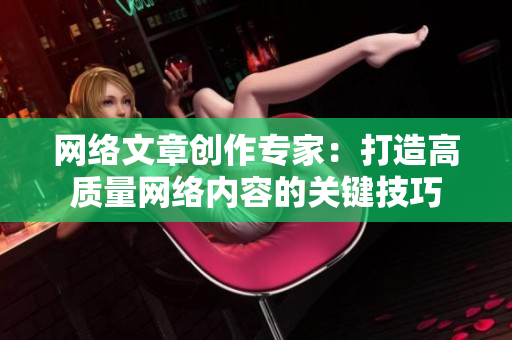 网络文章创作专家：打造高质量网络内容的关键技巧