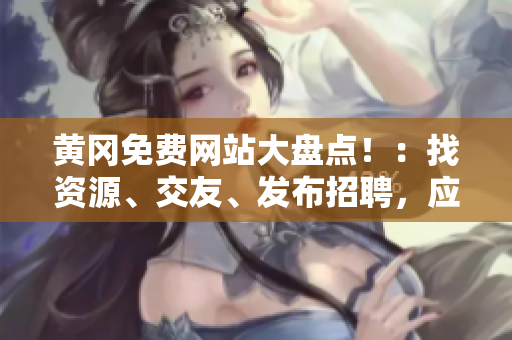 黄冈免费网站大盘点！：找资源、交友、发布招聘，应有尽有