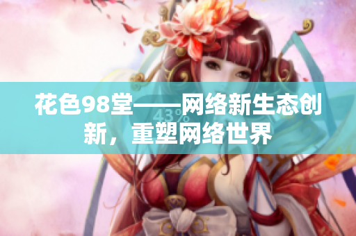 花色98堂——网络新生态创新，重塑网络世界