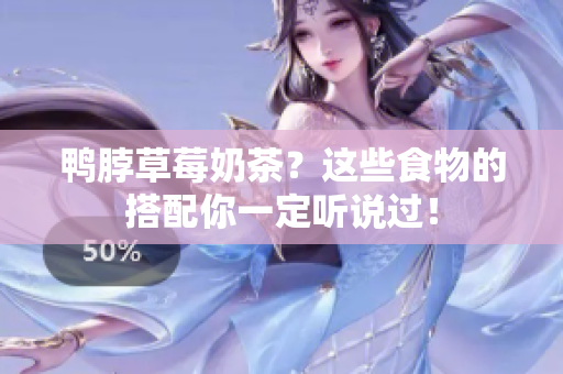 鸭脖草莓奶茶？这些食物的搭配你一定听说过！
