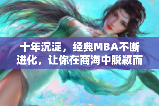 十年沉淀，经典MBA不断进化，让你在商海中脱颖而出