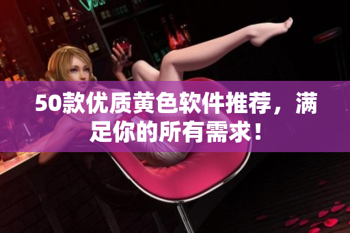 50款优质黄色软件推荐，满足你的所有需求！
