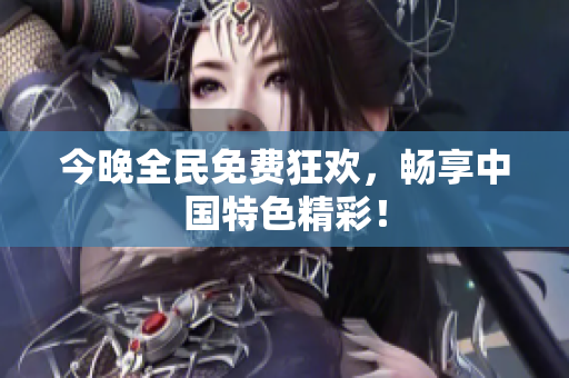 今晚全民免费狂欢，畅享中国特色精彩！