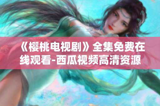 《樱桃电视剧》全集免费在线观看-西瓜视频高清资源汇总