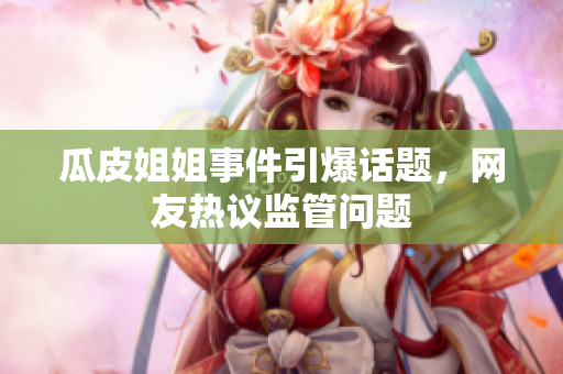 瓜皮姐姐事件引爆话题，网友热议监管问题