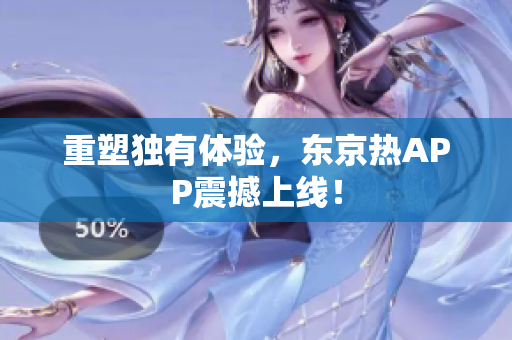 重塑独有体验，东京热APP震撼上线！