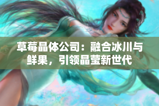 草莓晶体公司：融合冰川与鲜果，引领晶莹新世代