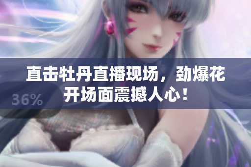 直击牡丹直播现场，劲爆花开场面震撼人心！