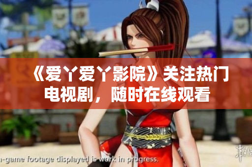 《爱丫爱丫影院》关注热门电视剧，随时在线观看