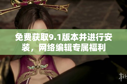 免费获取9.1版本并进行安装，网络编辑专属福利
