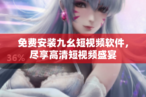 免费安装九幺短视频软件，尽享高清短视频盛宴