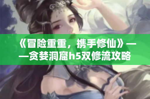 《冒险重重，携手修仙》——贪婪洞窟h5双修流攻略小说