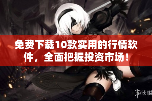免费下载10款实用的行情软件，全面把握投资市场！