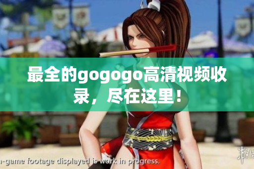 最全的gogogo高清视频收录，尽在这里！
