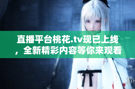 直播平台桃花.tv现已上线，全新精彩内容等你来观看！