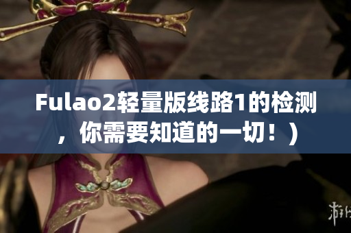 Fulao2轻量版线路1的检测，你需要知道的一切！)