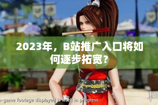 2023年，B站推广入口将如何逐步拓宽？