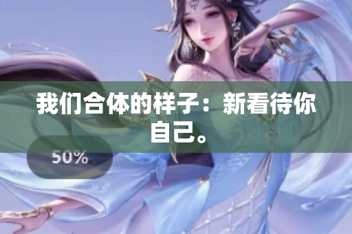我们合体的样子：新看待你自己。