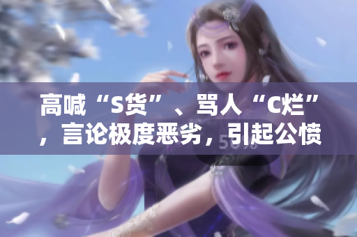 高喊“S货”、骂人“C烂”，言论极度恶劣，引起公愤