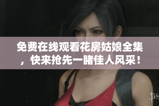 免费在线观看花房姑娘全集，快来抢先一睹佳人风采！