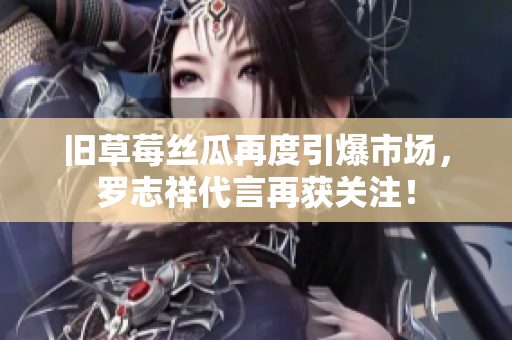 旧草莓丝瓜再度引爆市场，罗志祥代言再获关注！