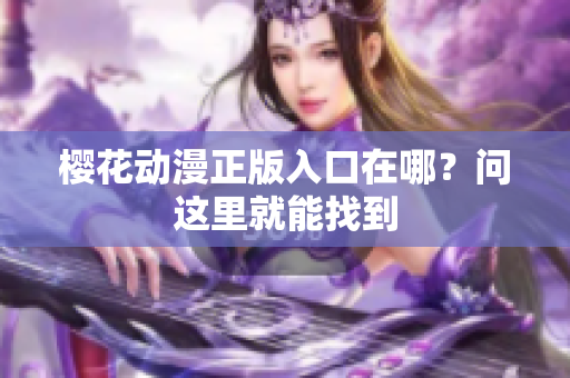 樱花动漫正版入口在哪？问这里就能找到