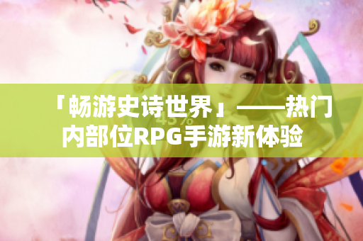「畅游史诗世界」——热门内部位RPG手游新体验