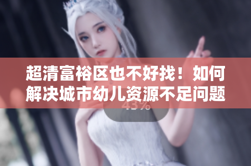 超清富裕区也不好找！如何解决城市幼儿资源不足问题？