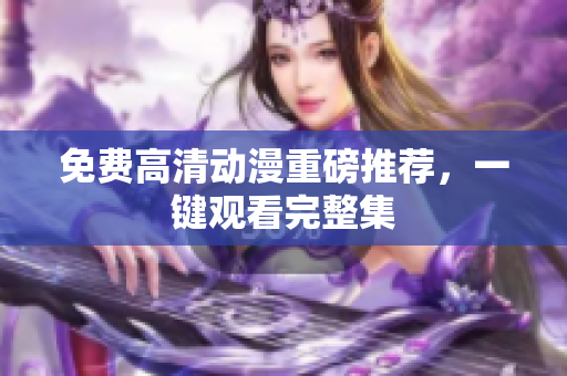 免费高清动漫重磅推荐，一键观看完整集