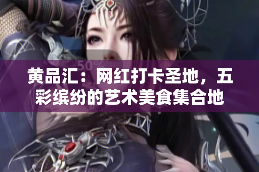 黄品汇：网红打卡圣地，五彩缤纷的艺术美食集合地