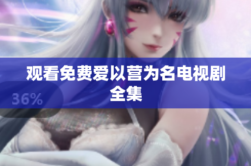 观看免费爱以营为名电视剧全集