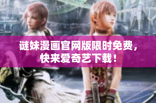 谜妹漫画官网版限时免费，快来爱奇艺下载！