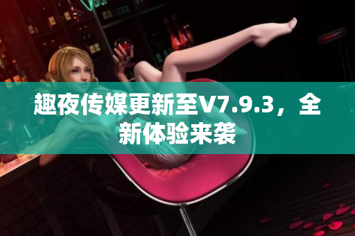 趣夜传媒更新至V7.9.3，全新体验来袭