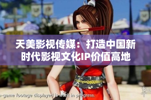 天美影视传媒：打造中国新时代影视文化IP价值高地