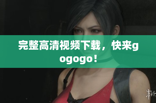 完整高清视频下载，快来gogogo！