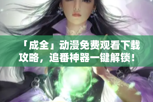 「成全」动漫免费观看下载攻略，追番神器一键解锁！