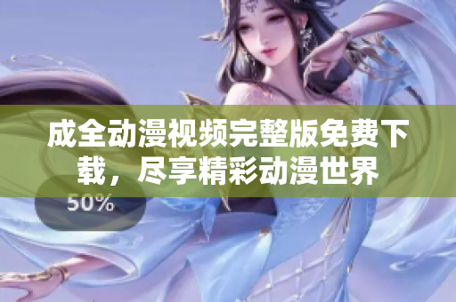 成全动漫视频完整版免费下载，尽享精彩动漫世界