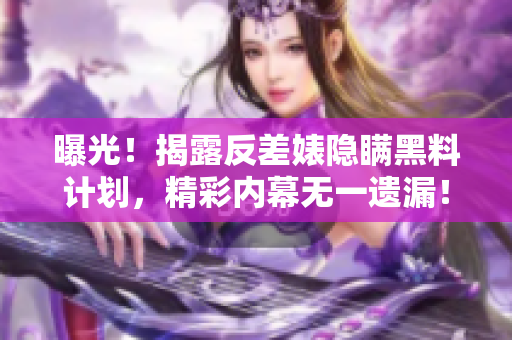 曝光！揭露反差婊隐瞒黑料计划，精彩内幕无一遗漏！