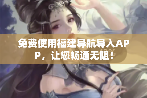 免费使用福建导航导入APP，让您畅通无阻！