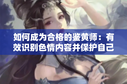 如何成为合格的鉴黄师：有效识别色情内容并保护自己