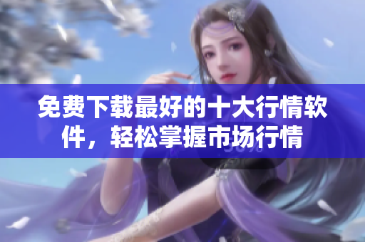 免费下载最好的十大行情软件，轻松掌握市场行情